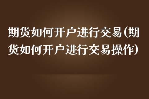 期货如何开户进行交易(期货如何开户进行交易操作) (https://www.njaxzs.com/) 原油期货 第1张