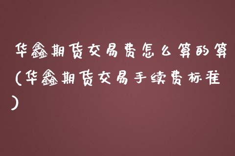 华鑫期货交易费怎么算的算(华鑫期货交易手续费标准) (https://www.njaxzs.com/) 期货直播间 第1张
