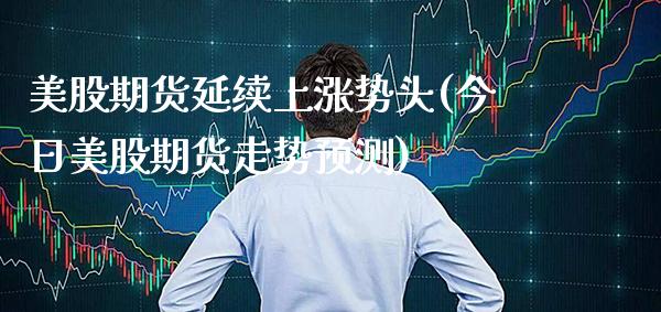 美股期货延续上涨势头(今日美股期货走势预测) (https://www.njaxzs.com/) 期货开户 第1张