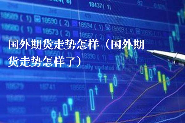 国外期货走势怎样（国外期货走势怎样了） (https://www.njaxzs.com/) 期货行情 第1张