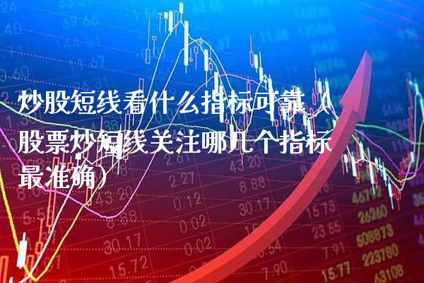 炒股短线看什么指标可靠（股票炒短线关注哪几个指标最准确） (https://www.njaxzs.com/) 期货开户 第1张
