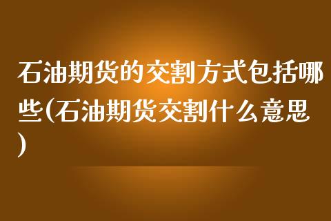 石油期货的交割方式包括哪些(石油期货交割什么意思) (https://www.njaxzs.com/) 原油期货 第1张