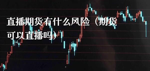 直播期货有什么风险（期货可以直播吗） (https://www.njaxzs.com/) 期货直播间 第1张
