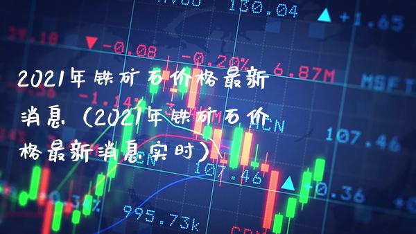 2021年铁矿石最新消息（2021年铁矿石最新消息实时） (https://www.njaxzs.com/) 期货开户 第1张