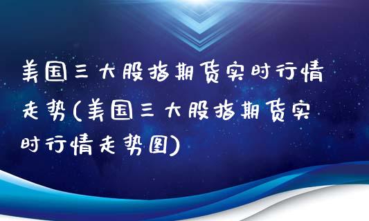 美国三大股指期货实时行情走势(美国三大股指期货实时行情走势图) (https://www.njaxzs.com/) 期货直播间 第1张