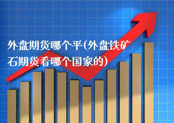 外盘期货哪个平(外盘铁矿石期货看哪个国家的) (https://www.njaxzs.com/) 原油期货 第1张