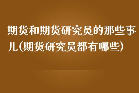 期货和期货研究员的那些事儿(期货研究员都有哪些) (https://www.njaxzs.com/) 原油期货 第1张