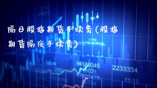 隔日股指期货手续费(股指期货隔夜手续费) (https://www.njaxzs.com/) 期货行情 第1张