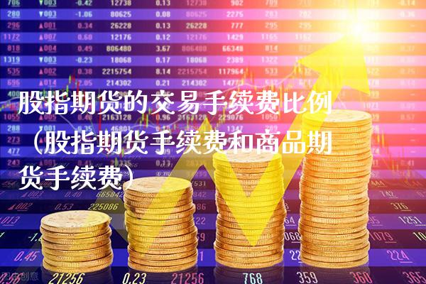 股指期货的交易手续费比例（股指期货手续费和商品期货手续费） (https://www.njaxzs.com/) 期货行情 第1张