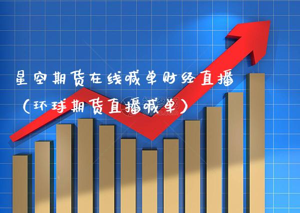 星空期货在线喊单财经直播（环球期货直播喊单） (https://www.njaxzs.com/) 期货直播间 第1张