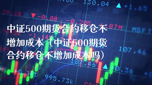 中证500期货合约移仓不增加成本（中证500期货合约移仓不增加成本吗） (https://www.njaxzs.com/) 内盘期货 第1张