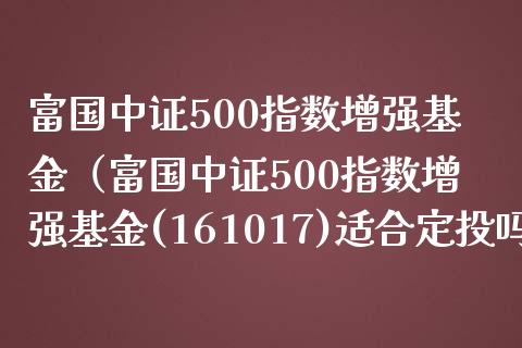 富国中证500指数增强基金（富国中证500指数增强基金(161017)适合定投吗） (https://www.njaxzs.com/) 期货直播间 第1张