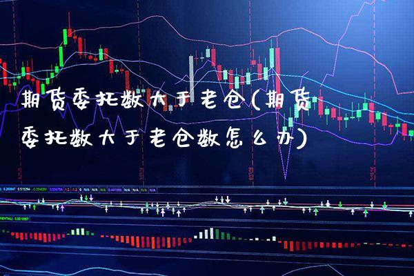 期货委托数大于老仓(期货委托数大于老仓数怎么办) (https://www.njaxzs.com/) 期货行情 第1张