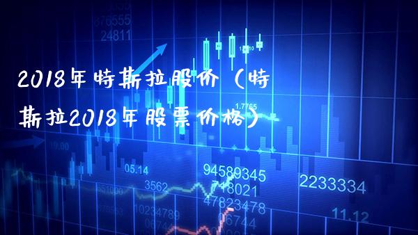 2018年特斯拉股价（特斯拉2018年股票） (https://www.njaxzs.com/) 期货直播间 第1张