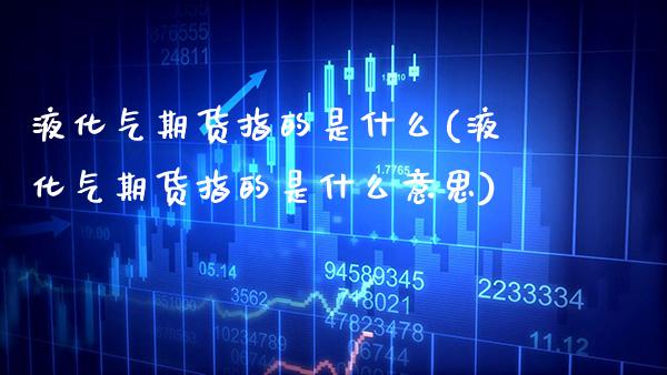 液化气期货指的是什么(液化气期货指的是什么意思) (https://www.njaxzs.com/) 黄金期货 第1张