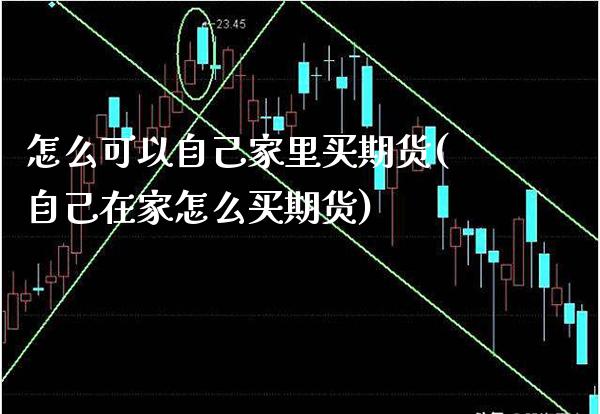 怎么可以自己家里买期货(自己在家怎么买期货) (https://www.njaxzs.com/) 期货开户 第1张