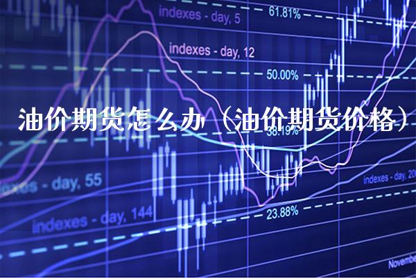 油价期货怎么办（油价期货） (https://www.njaxzs.com/) 期货行情 第1张