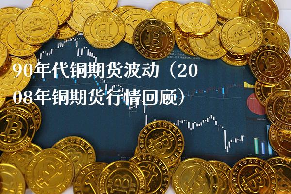 90年代铜期货波动（2008年铜期货行情回顾） (https://www.njaxzs.com/) 期货直播间 第1张