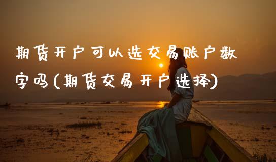 期货开户可以选交易账户数字吗(期货交易开户选择) (https://www.njaxzs.com/) 期货开户 第1张