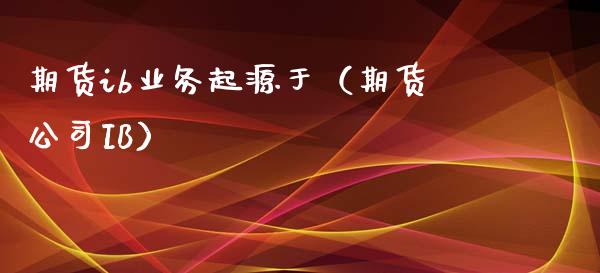 期货ib业务起源于（期货公司IB） (https://www.njaxzs.com/) 期货直播间 第1张