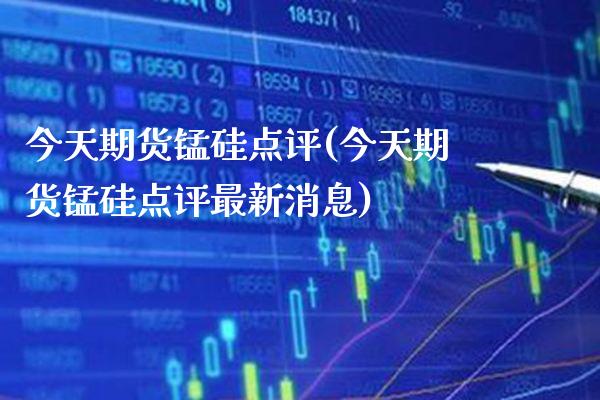 今天期货锰硅点评(今天期货锰硅点评最新消息) (https://www.njaxzs.com/) 期货直播间 第1张