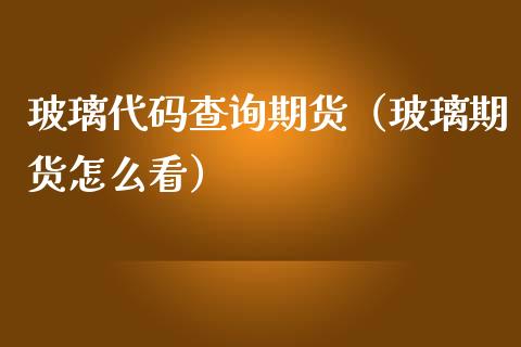 玻璃代码查询期货（玻璃期货怎么看） (https://www.njaxzs.com/) 期货直播间 第1张