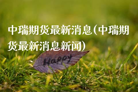 中瑞期货最新消息(中瑞期货最新消息新闻) (https://www.njaxzs.com/) 期货行情 第1张