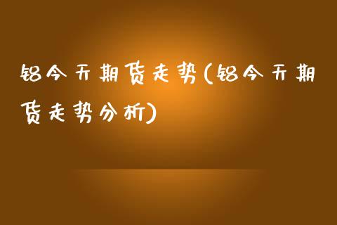 铝今天期货走势(铝今天期货走势分析) (https://www.njaxzs.com/) 期货行情 第1张