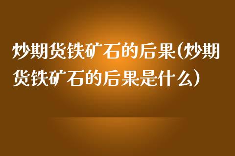 炒期货铁矿石的后果(炒期货铁矿石的后果是什么) (https://www.njaxzs.com/) 期货行情 第1张