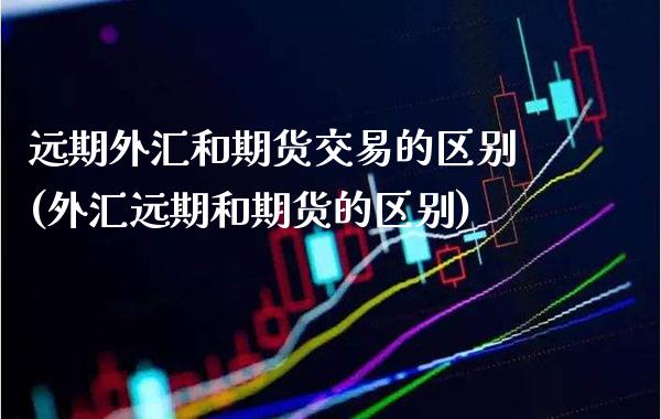 远期外汇和期货交易的区别(外汇远期和期货的区别) (https://www.njaxzs.com/) 内盘期货 第1张