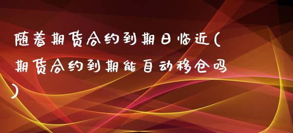 随着期货合约到期日临近(期货合约到期能自动移仓吗) (https://www.njaxzs.com/) 期货投资 第1张