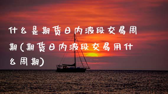 什么是期货日内波段交易周期(期货日内波段交易用什么周期) (https://www.njaxzs.com/) 原油期货 第1张
