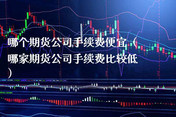 哪个期货公司手续费便宜（哪家期货公司手续费比较低） (https://www.njaxzs.com/) 期货行情 第1张