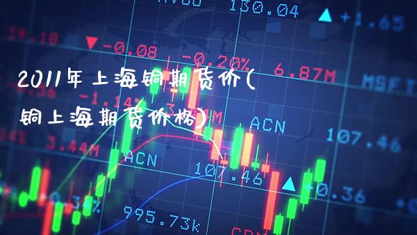 2011年上海铜期货价(铜上海期货价格) (https://www.njaxzs.com/) 期货直播间 第1张
