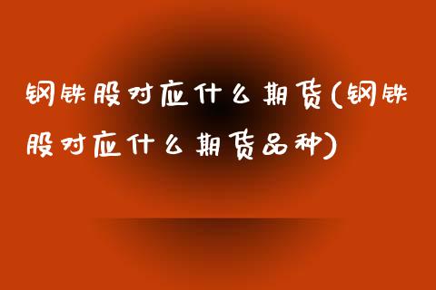 钢铁股对应什么期货(钢铁股对应什么期货品种) (https://www.njaxzs.com/) 期货直播间 第1张