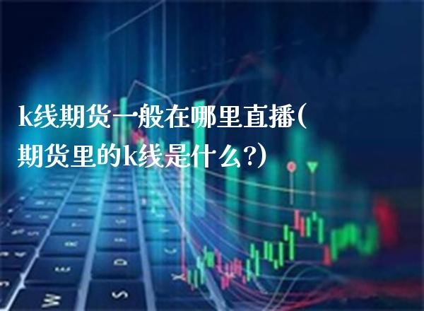 k线期货一般在哪里直播(期货里的k线是什么?) (https://www.njaxzs.com/) 期货开户 第1张