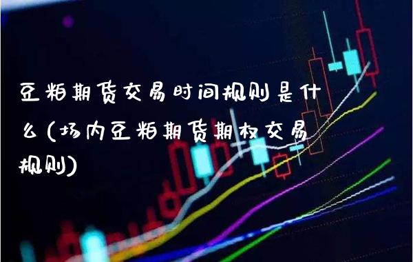 豆粕期货交易时间规则是什么(场内豆粕期货期权交易规则) (https://www.njaxzs.com/) 期货行情 第1张