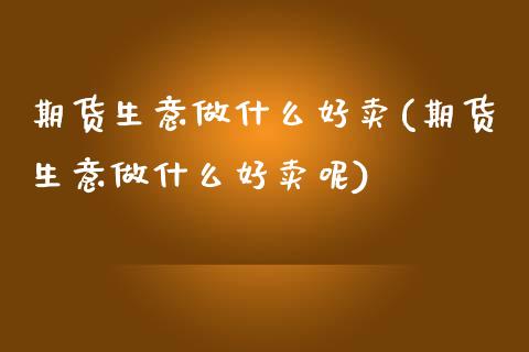 期货生意做什么好卖(期货生意做什么好卖呢) (https://www.njaxzs.com/) 期货行情 第1张