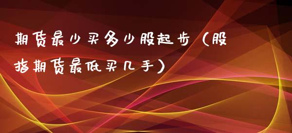 期货最少买多少股起步（股指期货最低买几手） (https://www.njaxzs.com/) 期货直播间 第1张