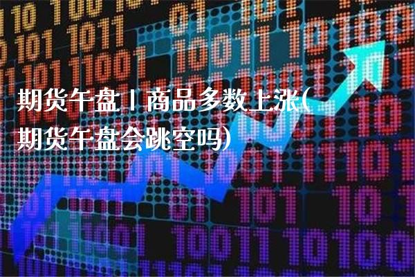 期货午盘丨商品多数上涨(期货午盘会跳空吗) (https://www.njaxzs.com/) 期货直播间 第1张
