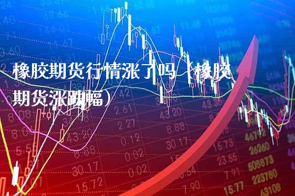 橡胶期货行情涨了吗（橡胶期货涨跌幅） (https://www.njaxzs.com/) 期货直播间 第1张