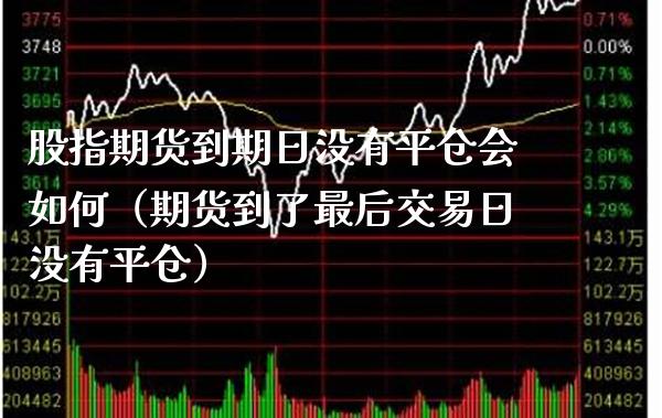 股指期货到期日没有平仓会如何（期货到了最后交易日没有平仓） (https://www.njaxzs.com/) 期货直播间 第1张