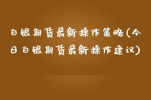 白银期货最新操作策略(今日白银期货最新操作建议) (https://www.njaxzs.com/) 黄金期货 第1张