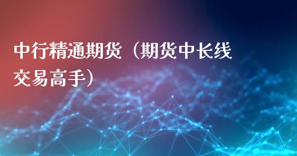 中行精通期货（期货中长线交易高手） (https://www.njaxzs.com/) 内盘期货 第1张