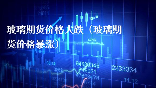 玻璃期货大跌（玻璃期货暴涨） (https://www.njaxzs.com/) 内盘期货 第1张