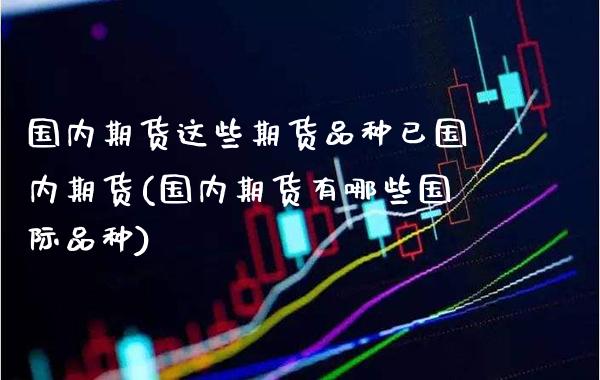 国内期货这些期货品种已国内期货(国内期货有哪些国际品种) (https://www.njaxzs.com/) 期货开户 第1张