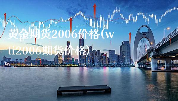 黄金期货2006价格(wti2006期货价格) (https://www.njaxzs.com/) 内盘期货 第1张