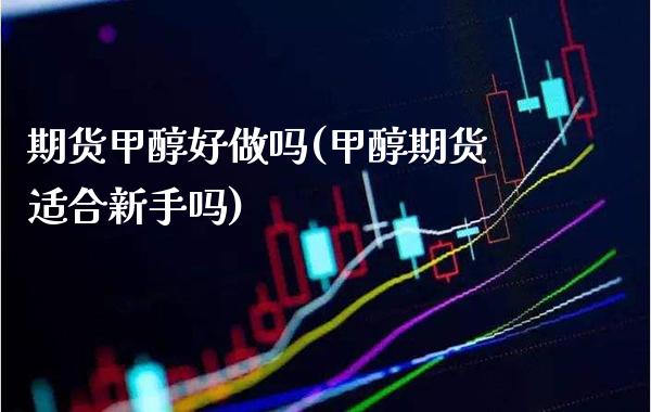 期货甲醇好做吗(甲醇期货适合新手吗) (https://www.njaxzs.com/) 期货开户 第1张