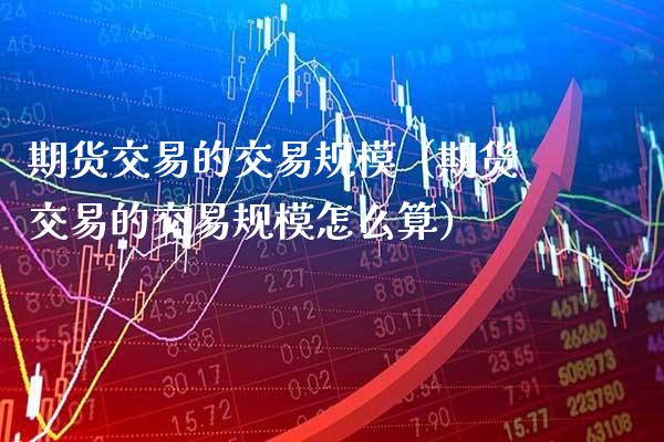 期货交易的交易规模（期货交易的交易规模怎么算） (https://www.njaxzs.com/) 内盘期货 第1张