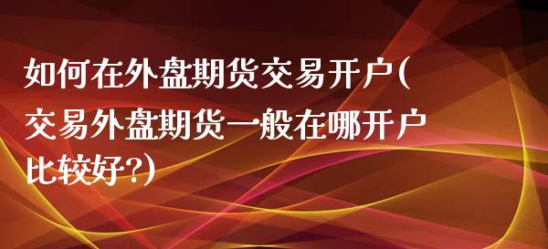 如何在外盘期货交易开户(交易外盘期货一般在哪开户比较好?) (https://www.njaxzs.com/) 期货行情 第1张
